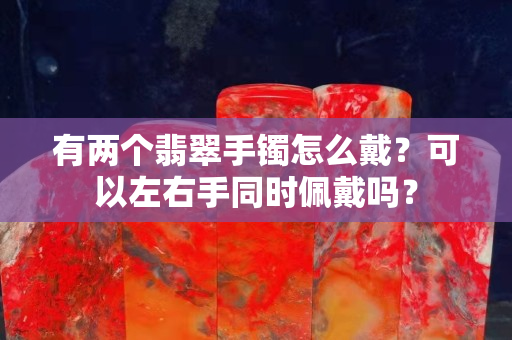 有两个翡翠手镯怎么戴？可以左右手同时佩戴吗？