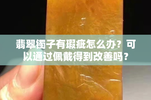 翡翠镯子有瑕疵怎么办？可以通过佩戴得到改善吗？