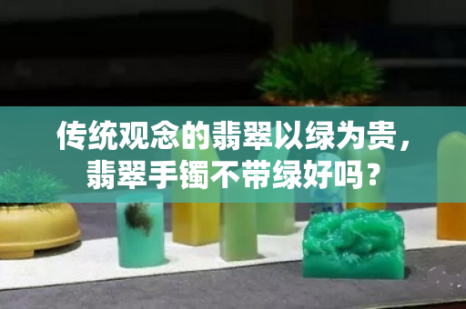 传统观念的翡翠以绿为贵，翡翠手镯不带绿好吗？