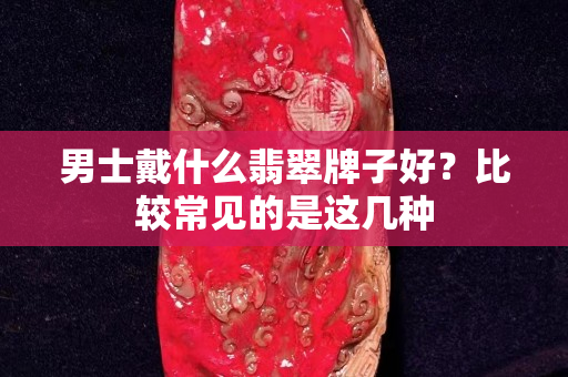 男士戴什么翡翠牌子好？比较常见的是这几种