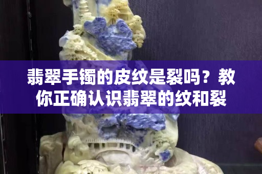 翡翠手镯的皮纹是裂吗？教你正确认识翡翠的纹和裂