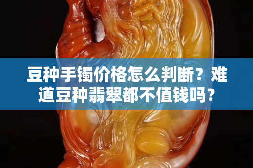 豆种手镯价格怎么判断？难道豆种翡翠都不值钱吗？