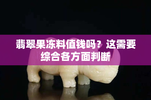 翡翠果冻料值钱吗？这需要综合各方面判断