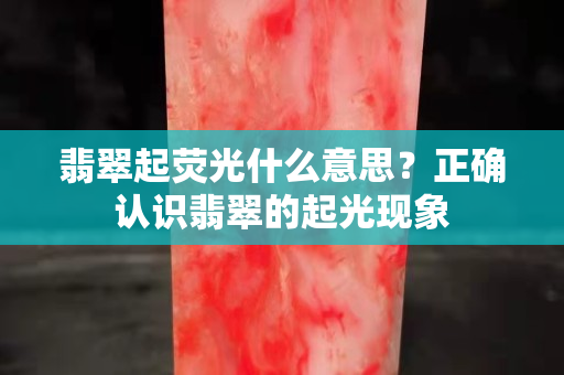 翡翠起荧光什么意思？正确认识翡翠的起光现象