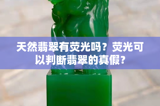 天然翡翠有荧光吗？荧光可以判断翡翠的真假？