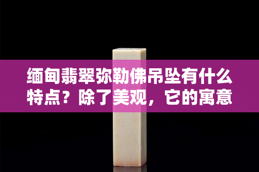 缅甸翡翠弥勒佛吊坠有什么特点？除了美观，它的寓意也很吸引人