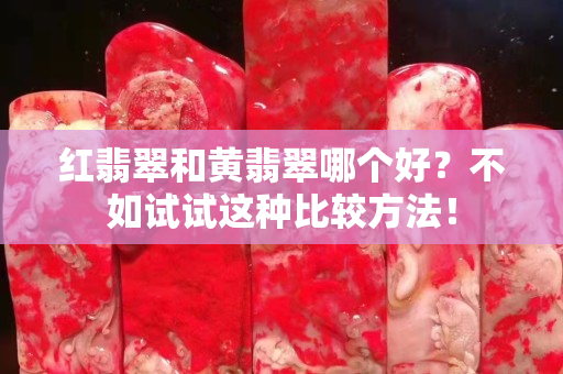 红翡翠和黄翡翠哪个好？不如试试这种比较方法！