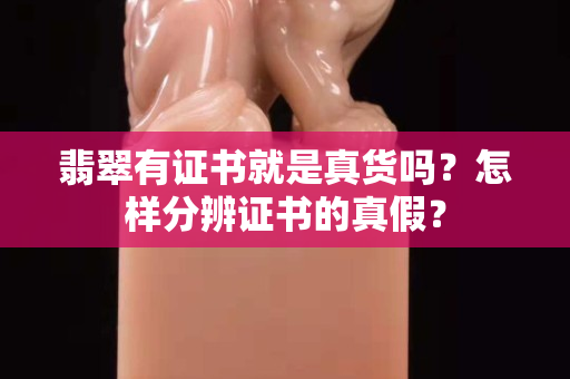 翡翠有证书就是真货吗？怎样分辨证书的真假？