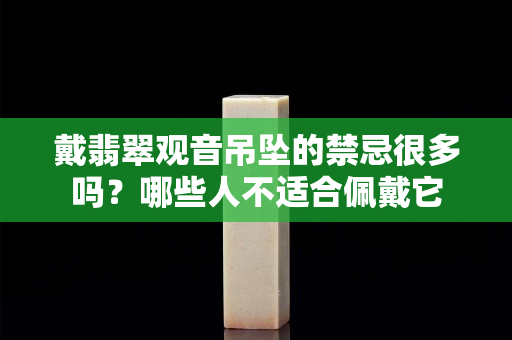 戴翡翠观音吊坠的禁忌很多吗？哪些人不适合佩戴它