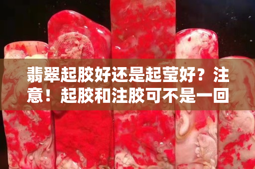 翡翠起胶好还是起莹好？注意！起胶和注胶可不是一回事！