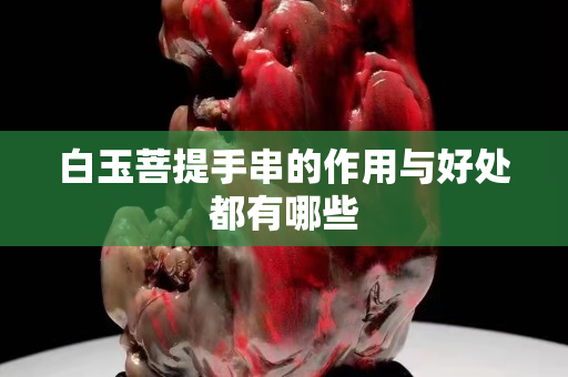 白玉菩提手串的作用与好处都有哪些