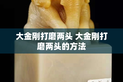 大金刚打磨两头 大金刚打磨两头的方法