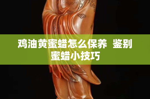 鸡油黄蜜蜡怎么保养  鉴别蜜蜡小技巧