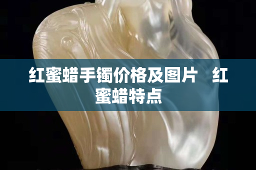 红蜜蜡手镯价格及图片   红蜜蜡特点