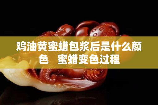 鸡油黄蜜蜡包浆后是什么颜色   蜜蜡变色过程