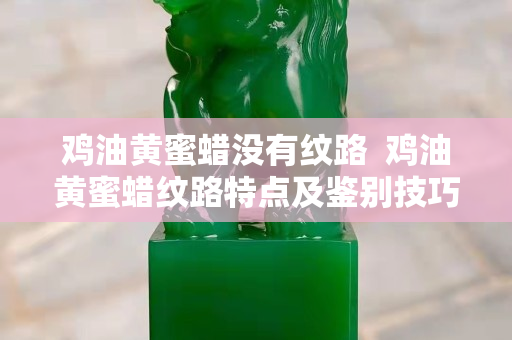 鸡油黄蜜蜡没有纹路  鸡油黄蜜蜡纹路特点及鉴别技巧
