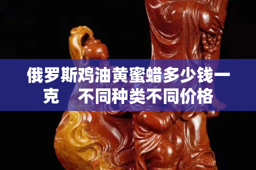俄罗斯鸡油黄蜜蜡多少钱一克    不同种类不同价格