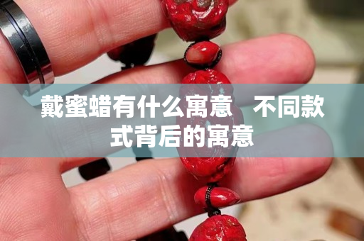 戴蜜蜡有什么寓意   不同款式背后的寓意