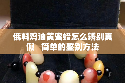 俄料鸡油黄蜜蜡怎么辨别真假   简单的鉴别方法