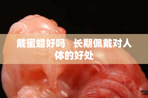 戴蜜蜡好吗   长期佩戴对人体的好处