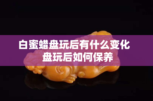 白蜜蜡盘玩后有什么变化   盘玩后如何保养