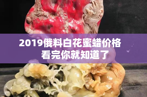 2019俄料白花蜜蜡价格    看完你就知道了