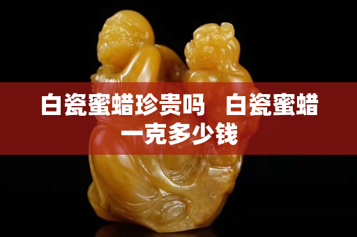 白瓷蜜蜡珍贵吗   白瓷蜜蜡一克多少钱