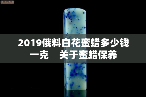 2019俄料白花蜜蜡多少钱一克    关于蜜蜡保养