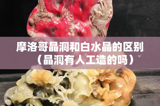 摩洛哥晶洞和白水晶的区别（晶洞有人工造的吗）