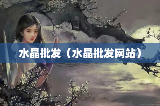 水晶批发（水晶批发网站）
