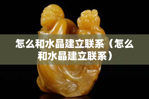 怎么和水晶建立联系（怎么和水晶建立联系）