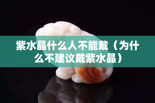 紫水晶什么人不能戴（为什么不建议戴紫水晶）
