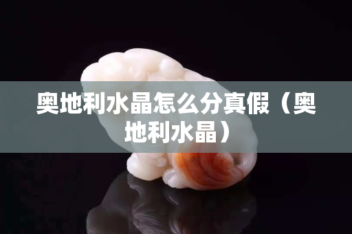 奥地利水晶怎么分真假（奥地利水晶）