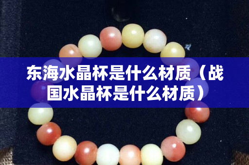 东海水晶杯是什么材质（战国水晶杯是什么材质）