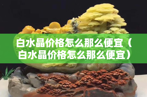 白水晶价格怎么那么便宜（白水晶价格怎么那么便宜）