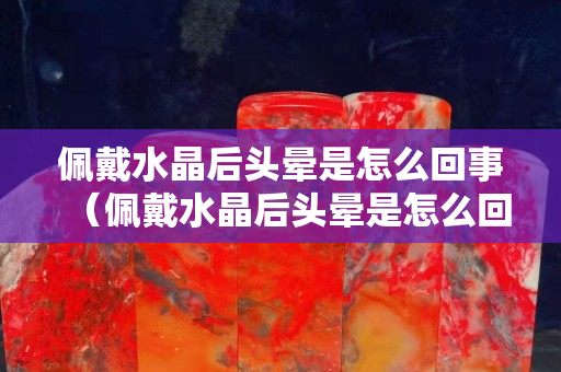 佩戴水晶后头晕是怎么回事（佩戴水晶后头晕是怎么回事）