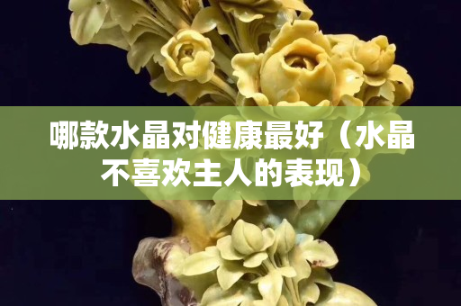 哪款水晶对健康最好（水晶不喜欢主人的表现）