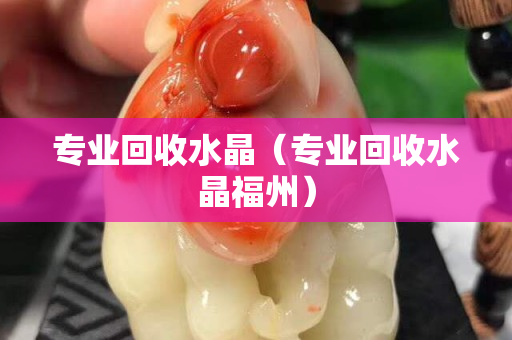 专业回收水晶（专业回收水晶福州）