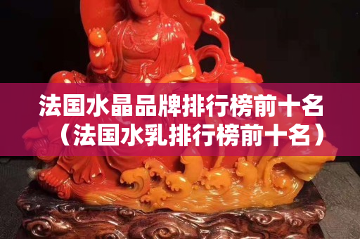 法国水晶品牌排行榜前十名（法国水乳排行榜前十名）