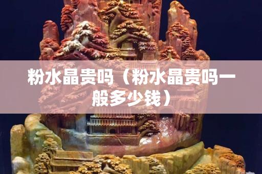 粉水晶贵吗（粉水晶贵吗一般多少钱）