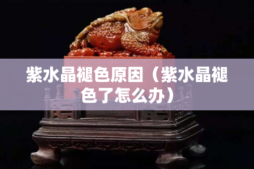 紫水晶褪色原因（紫水晶褪色了怎么办）