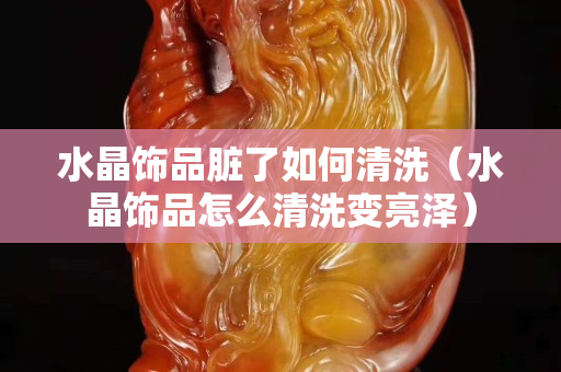 水晶饰品脏了如何清洗（水晶饰品怎么清洗变亮泽）