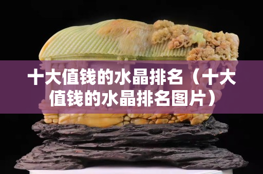 十大值钱的水晶排名（十大值钱的水晶排名图片）