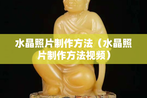 水晶照片制作方法（水晶照片制作方法视频）