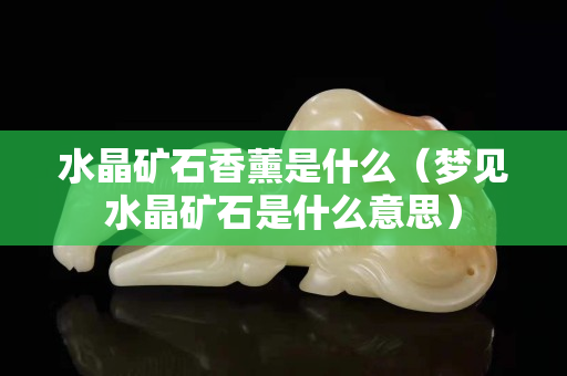 水晶矿石香薰是什么（梦见水晶矿石是什么意思）