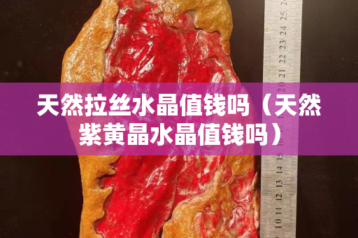 天然拉丝水晶值钱吗（天然紫黄晶水晶值钱吗）