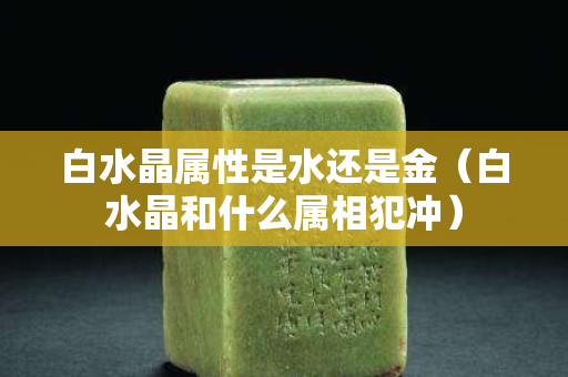 白水晶属性是水还是金（白水晶和什么属相犯冲）