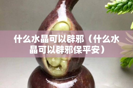 什么水晶可以辟邪（什么水晶可以辟邪保平安）