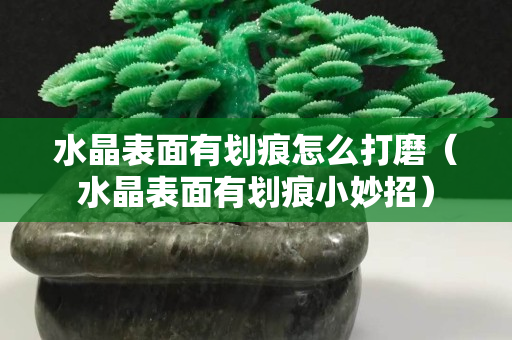 水晶表面有划痕怎么打磨（水晶表面有划痕小妙招）