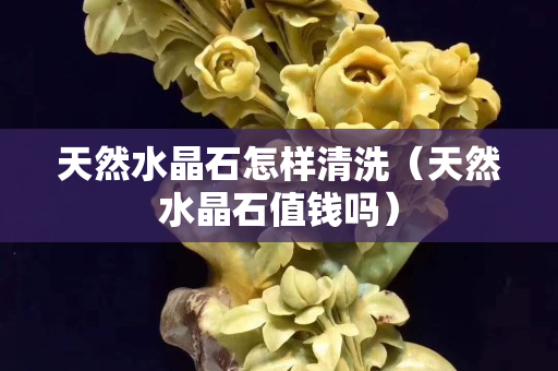 天然水晶石怎样清洗（天然水晶石值钱吗）